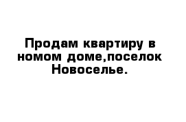 Продам квартиру в номом доме,поселок Новоселье.